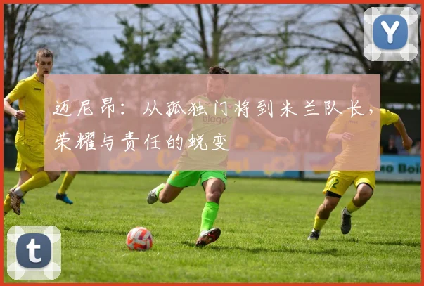 迈尼昂：从孤独门将到米兰队长，荣耀与责任的蜕变