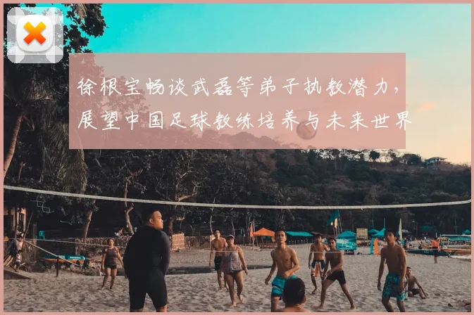 徐根宝畅谈武磊等弟子执教潜力,展望中国足球教练培养与未来世界杯梦想