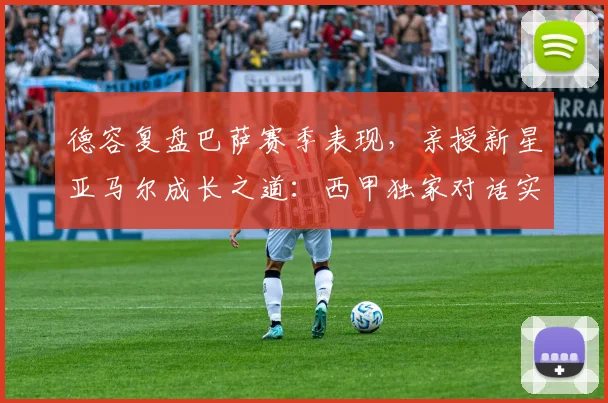 德容复盘巴萨赛季表现,亲授新星亚马尔成长之道:西甲独家对话实录