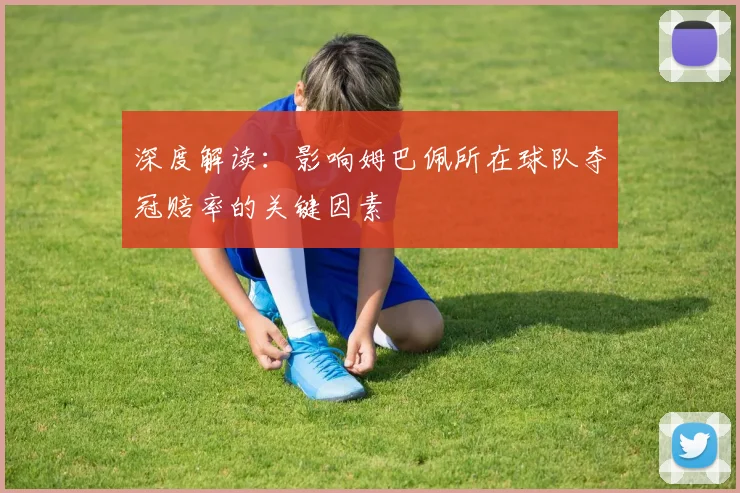 深度解读：影响姆巴佩所在球队夺冠赔率的关键因素