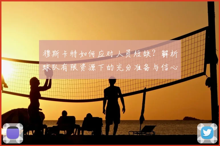 穆斯卡特如何应对人员短缺？解析球队有限资源下的充分准备与信心来源