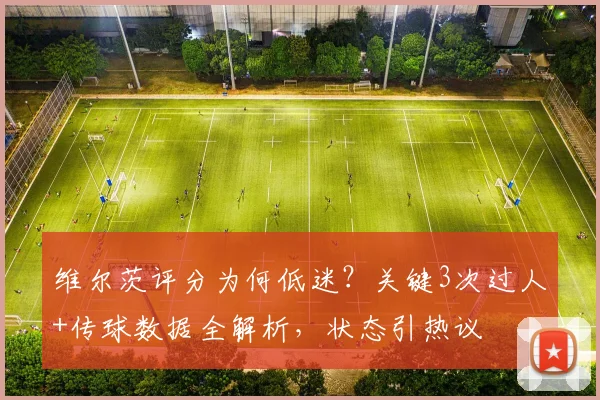 维尔茨评分为何低迷？关键3次过人+传球数据全解析，状态引热议
