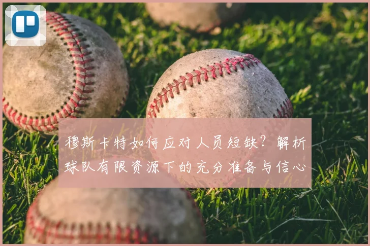 穆斯卡特如何应对人员短缺?解析球队有限资源下的充分准备与信心来源