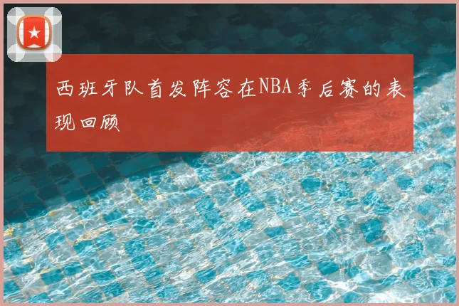 西班牙队首发阵容在NBA季后赛的表现回顾