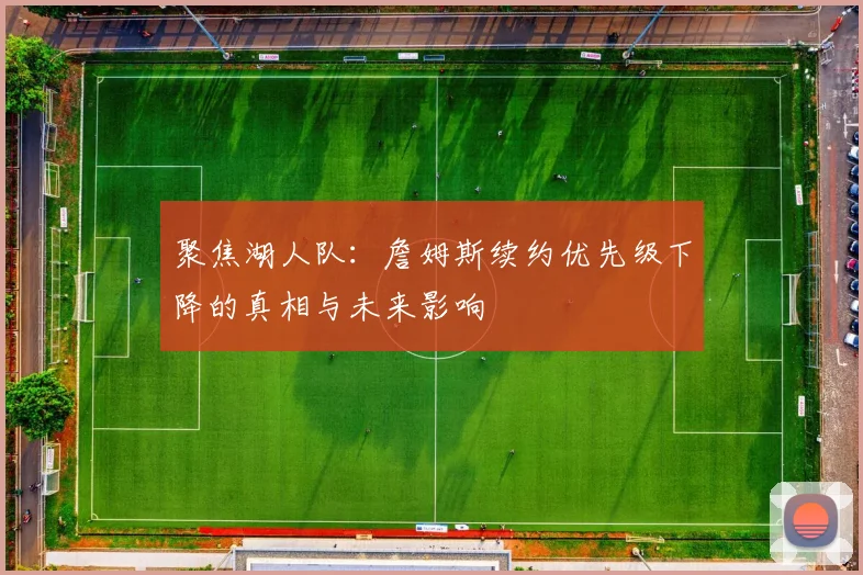 聚焦湖人队:詹姆斯续约优先级下降的真相与未来影响