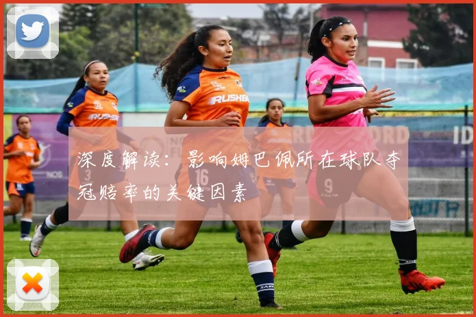 深度解读：影响姆巴佩所在球队夺冠赔率的关键因素