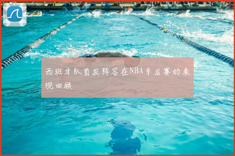 西班牙队首发阵容在NBA季后赛的表现回顾