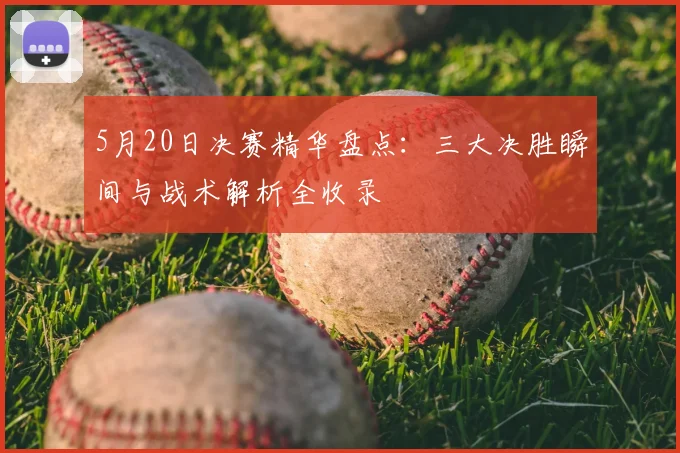 5月20日决赛精华盘点:三大决胜瞬间与战术解析全收录