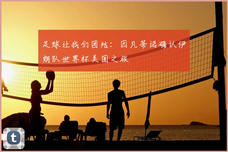 足球让我们团结：因凡蒂诺确认伊朗队世界杯美国之旅