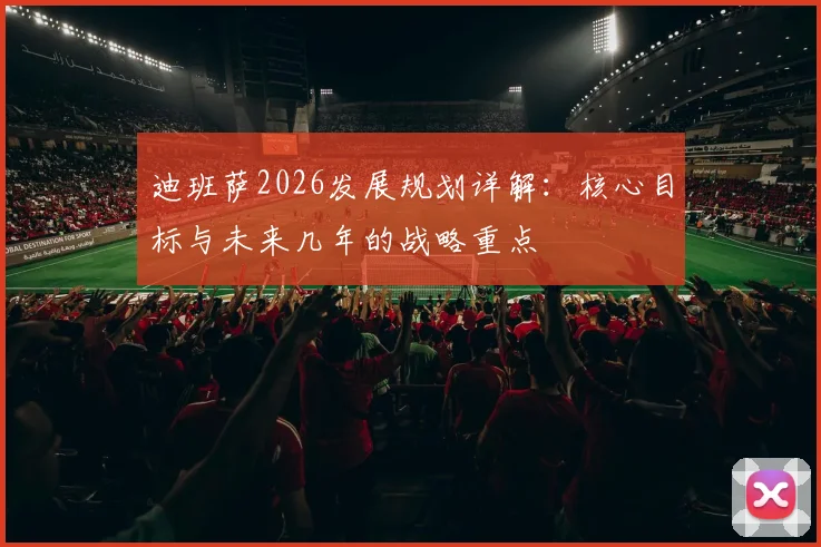 迪班萨2026发展规划详解:核心目标与未来几年的战略重点
