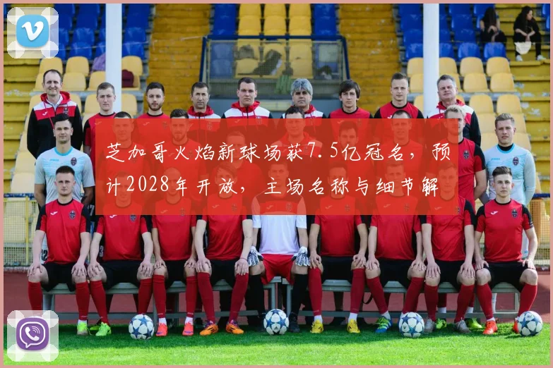 芝加哥火焰新球场获7.5亿冠名,预计2028年开放,主场名称与细节解析