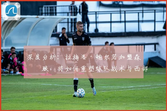 深度分析:拉梅洛·鲍尔若加盟森林狼,将如何重塑球队战术与西部竞争格局?