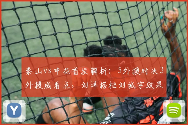 泰山vs申花首发解析:5外援对决3外援成看点,刘洋搭档刘诚宇效果前瞻