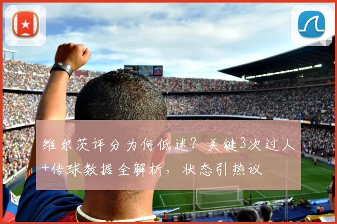 维尔茨评分为何低迷?关键3次过人+传球数据全解析,状态引热议
