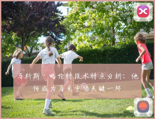 马科斯·略伦特技术特点分析:他如何成为马竞中场关键一环