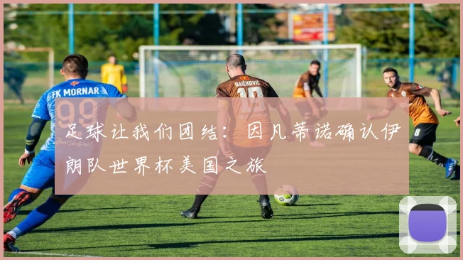 足球让我们团结：因凡蒂诺确认伊朗队世界杯美国之旅