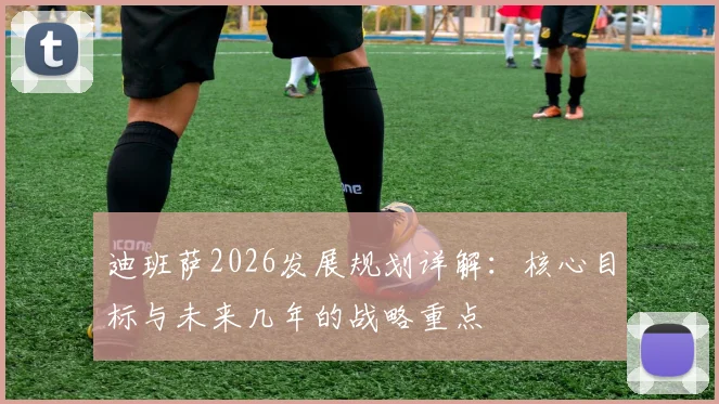 迪班萨2026发展规划详解：核心目标与未来几年的战略重点